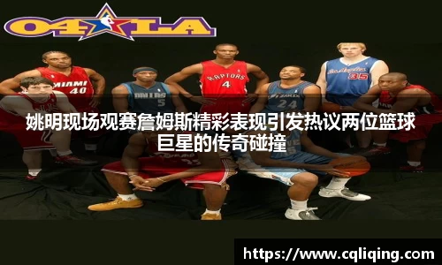姚明现场观赛詹姆斯精彩表现引发热议两位篮球巨星的传奇碰撞